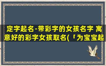 定字起名-带彩字的女孩名字 寓意好的彩字女孩取名(「为宝宝起个寓意好的名字！以彩字为中心的女孩名字推荐」)